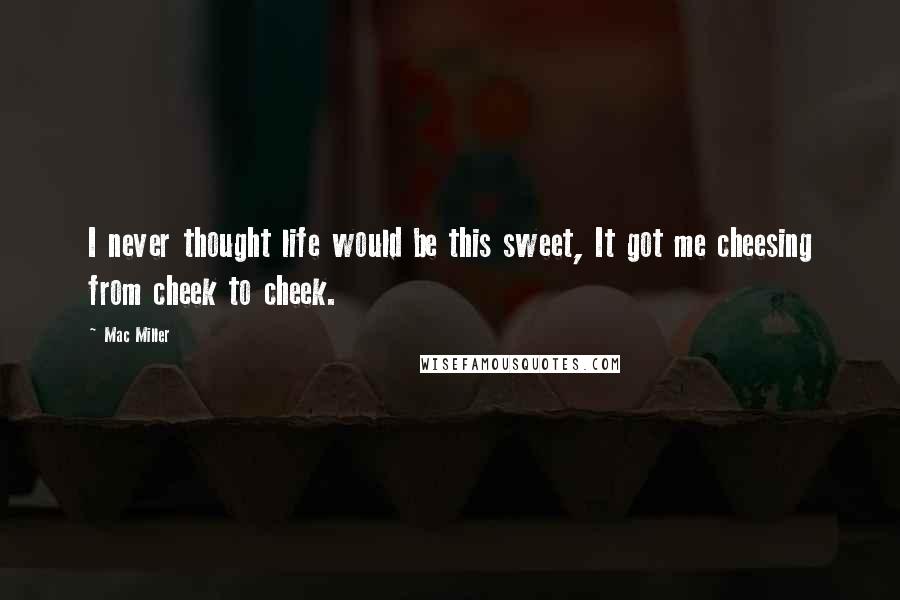 Mac Miller Quotes: I never thought life would be this sweet, It got me cheesing from cheek to cheek.