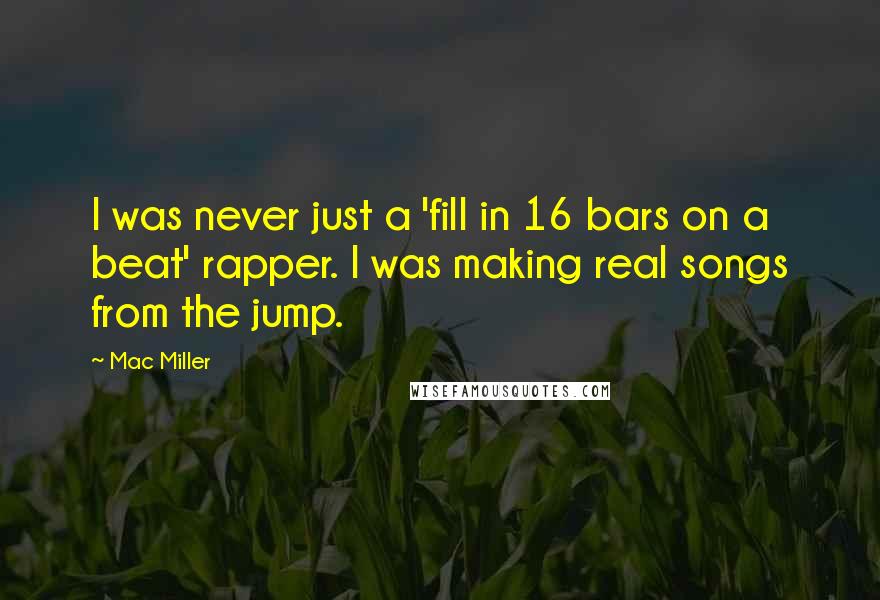 Mac Miller Quotes: I was never just a 'fill in 16 bars on a beat' rapper. I was making real songs from the jump.