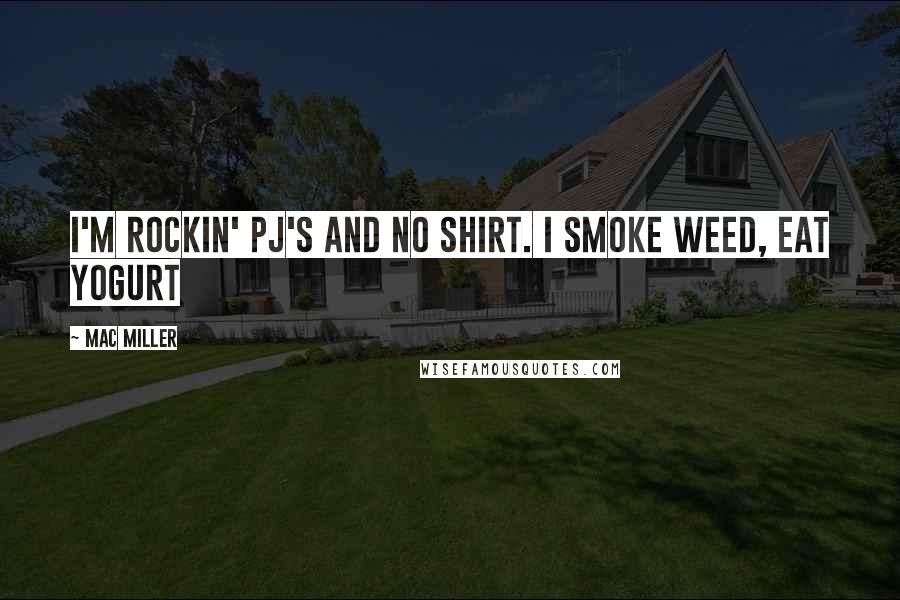 Mac Miller Quotes: I'm rockin' PJ's and no shirt. I smoke weed, eat yogurt