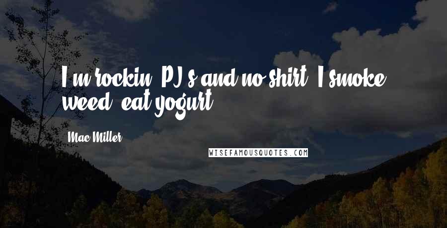 Mac Miller Quotes: I'm rockin' PJ's and no shirt. I smoke weed, eat yogurt