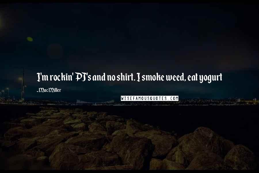 Mac Miller Quotes: I'm rockin' PJ's and no shirt. I smoke weed, eat yogurt