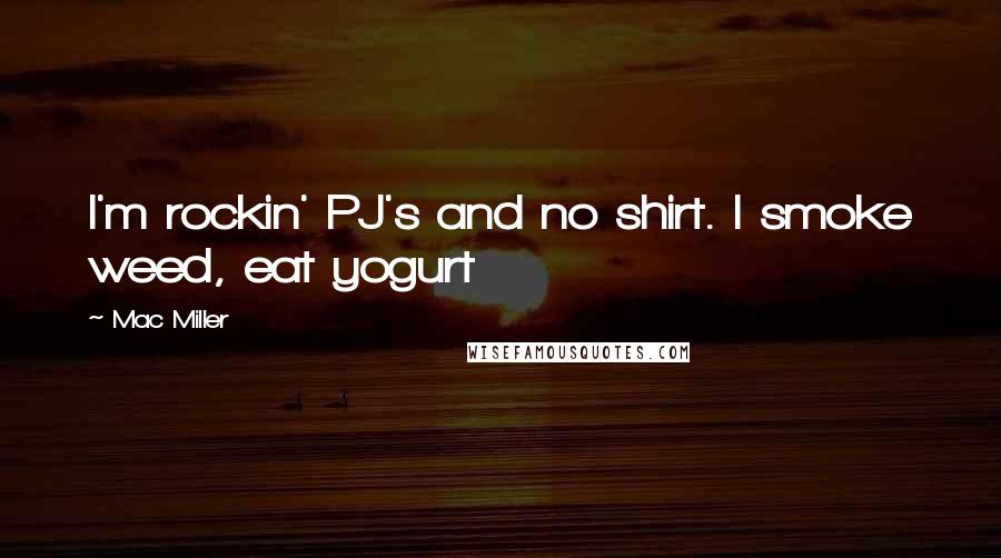 Mac Miller Quotes: I'm rockin' PJ's and no shirt. I smoke weed, eat yogurt