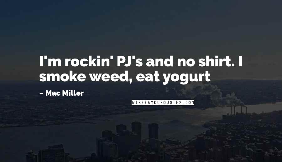 Mac Miller Quotes: I'm rockin' PJ's and no shirt. I smoke weed, eat yogurt