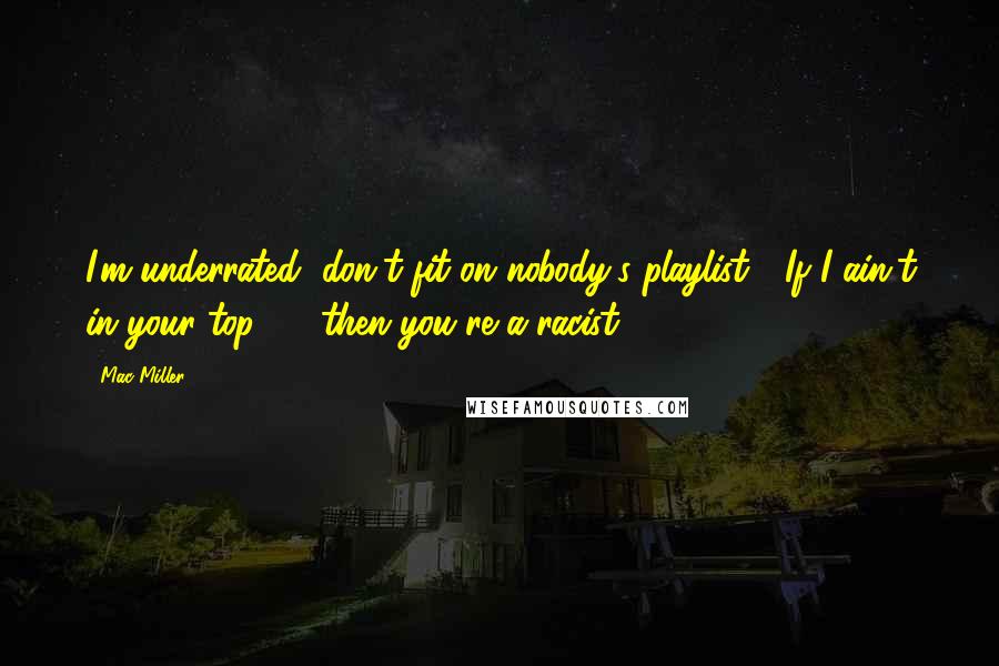 Mac Miller Quotes: I'm underrated, don't fit on nobody's playlist / If I ain't in your top 10, then you're a racist.