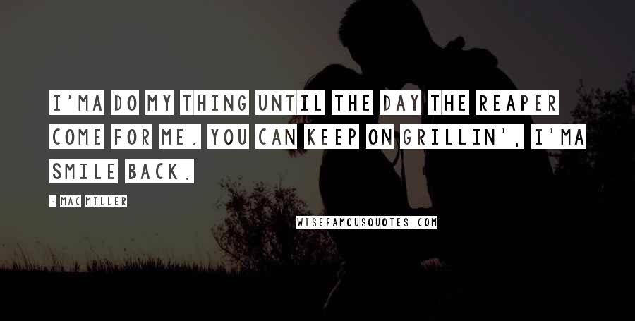 Mac Miller Quotes: I'ma do my thing until the day the reaper come for me. You can keep on grillin', I'ma smile back.