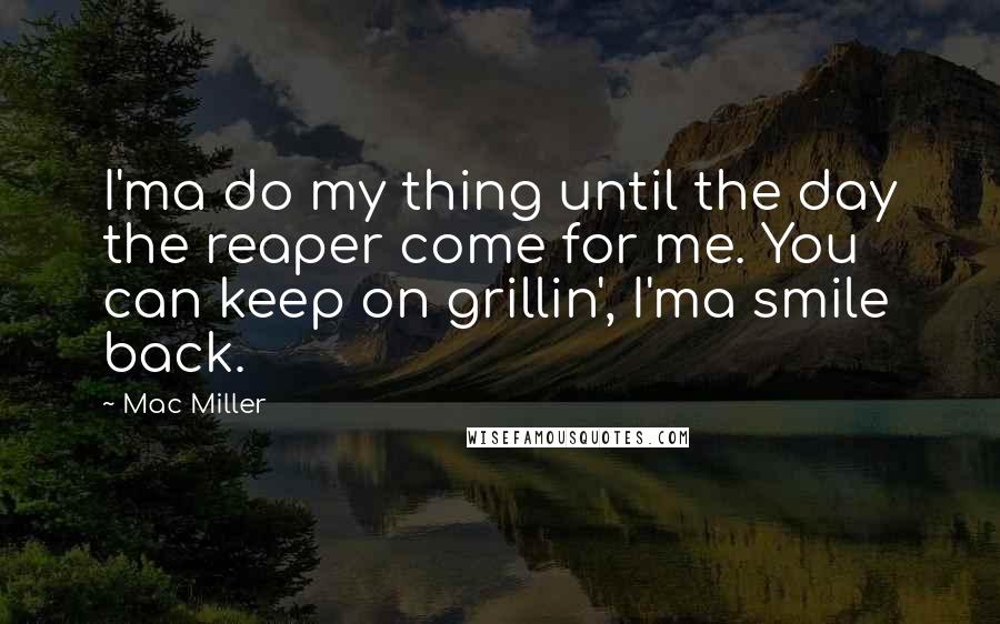 Mac Miller Quotes: I'ma do my thing until the day the reaper come for me. You can keep on grillin', I'ma smile back.