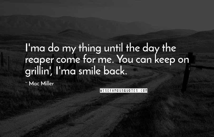 Mac Miller Quotes: I'ma do my thing until the day the reaper come for me. You can keep on grillin', I'ma smile back.