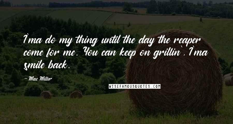 Mac Miller Quotes: I'ma do my thing until the day the reaper come for me. You can keep on grillin', I'ma smile back.