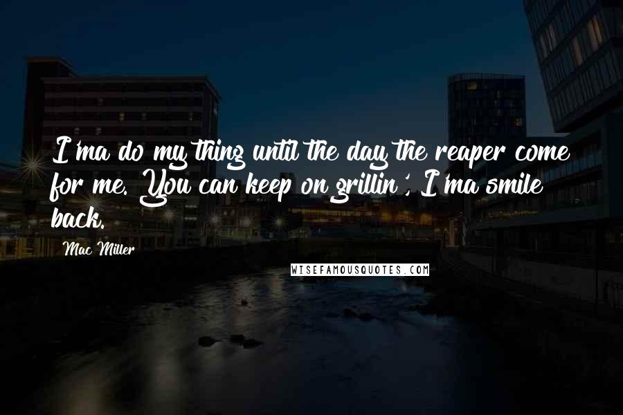 Mac Miller Quotes: I'ma do my thing until the day the reaper come for me. You can keep on grillin', I'ma smile back.
