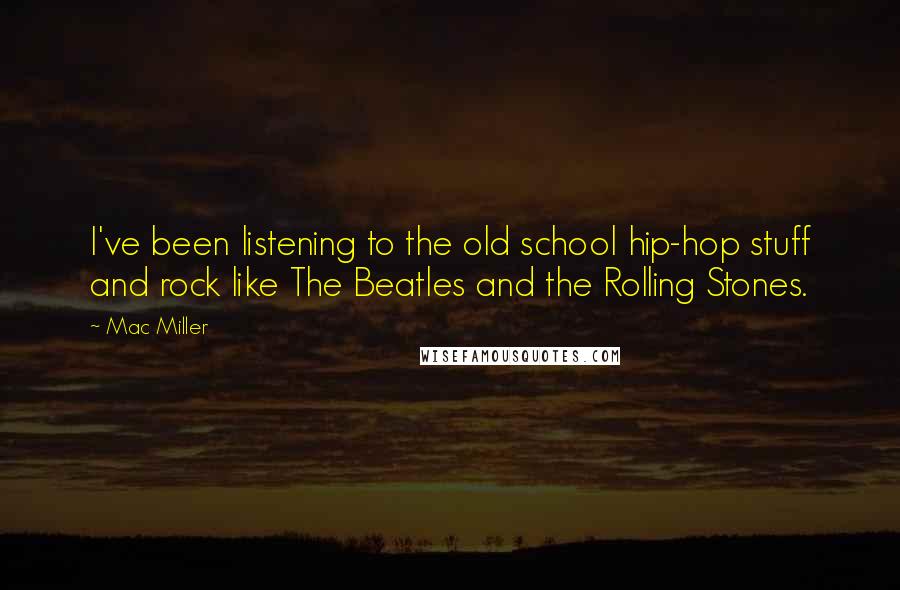 Mac Miller Quotes: I've been listening to the old school hip-hop stuff and rock like The Beatles and the Rolling Stones.