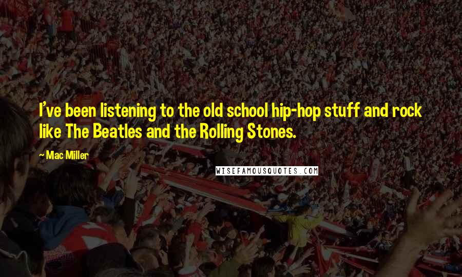Mac Miller Quotes: I've been listening to the old school hip-hop stuff and rock like The Beatles and the Rolling Stones.
