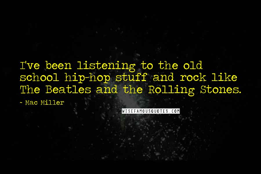 Mac Miller Quotes: I've been listening to the old school hip-hop stuff and rock like The Beatles and the Rolling Stones.
