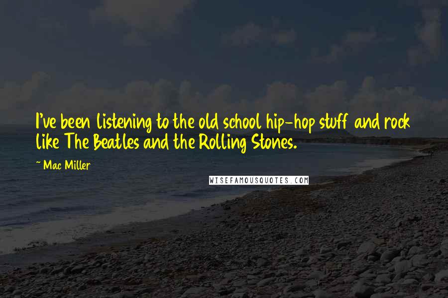 Mac Miller Quotes: I've been listening to the old school hip-hop stuff and rock like The Beatles and the Rolling Stones.