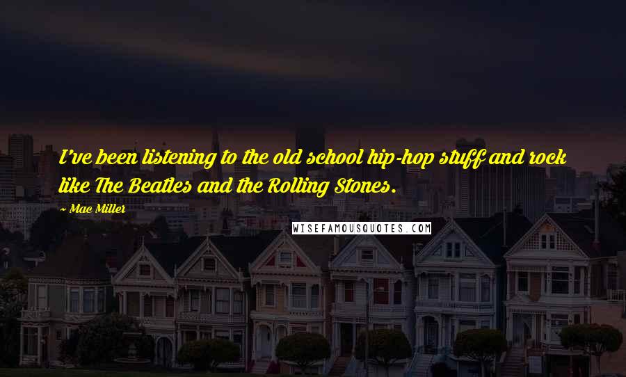 Mac Miller Quotes: I've been listening to the old school hip-hop stuff and rock like The Beatles and the Rolling Stones.