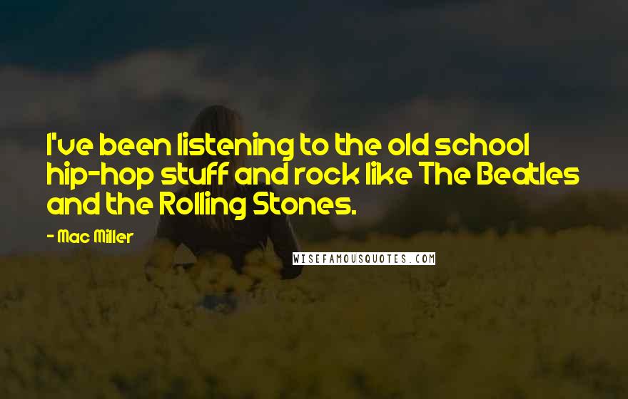 Mac Miller Quotes: I've been listening to the old school hip-hop stuff and rock like The Beatles and the Rolling Stones.