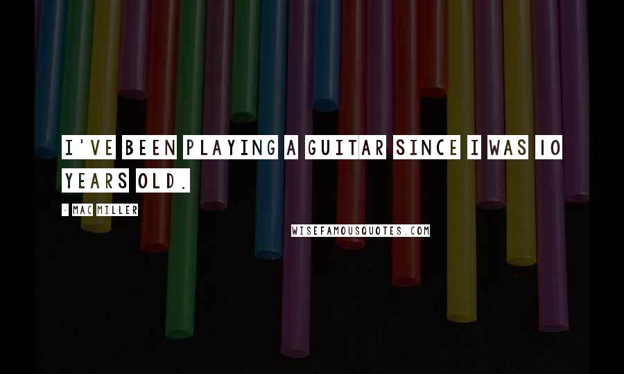 Mac Miller Quotes: I've been playing a guitar since I was 10 years old.