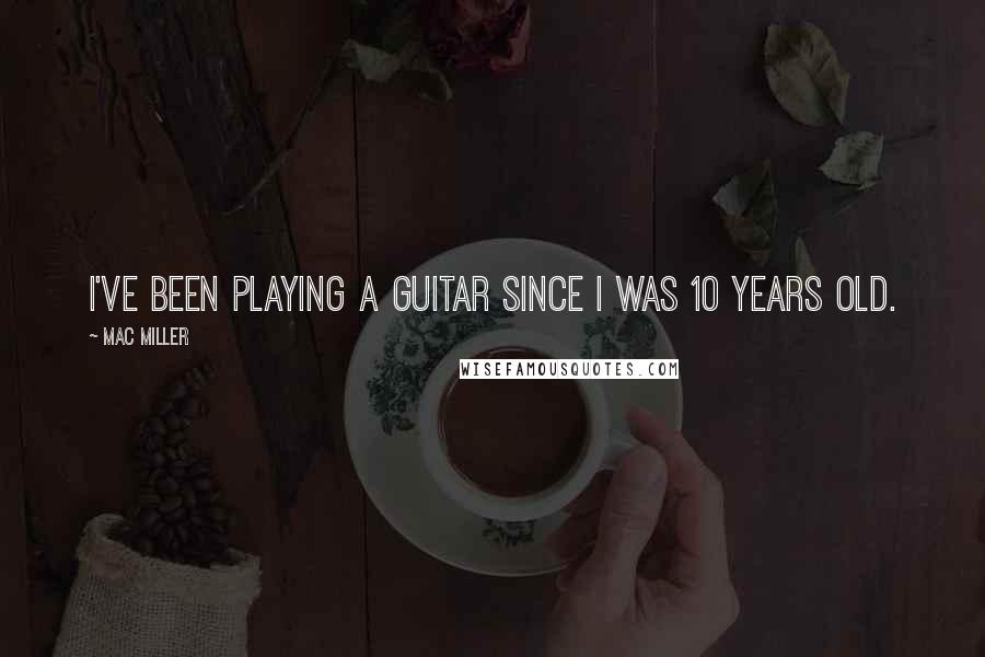 Mac Miller Quotes: I've been playing a guitar since I was 10 years old.