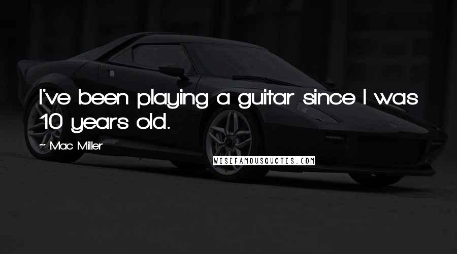 Mac Miller Quotes: I've been playing a guitar since I was 10 years old.
