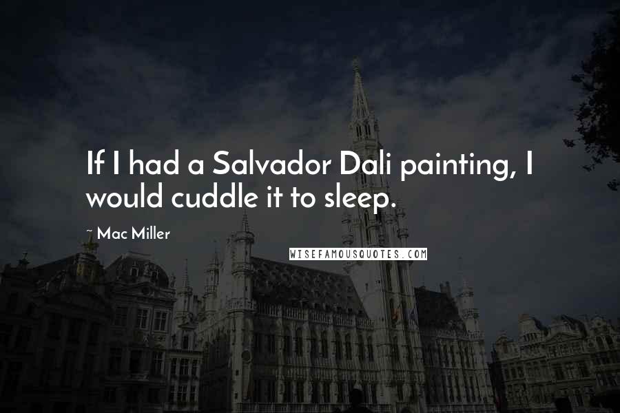 Mac Miller Quotes: If I had a Salvador Dali painting, I would cuddle it to sleep.