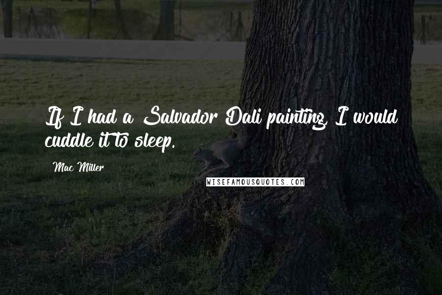 Mac Miller Quotes: If I had a Salvador Dali painting, I would cuddle it to sleep.