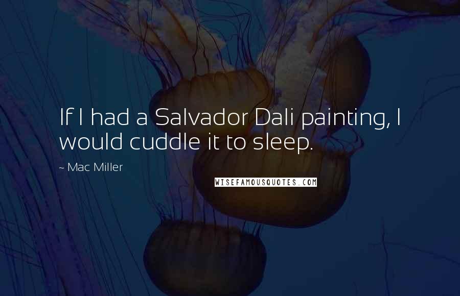 Mac Miller Quotes: If I had a Salvador Dali painting, I would cuddle it to sleep.