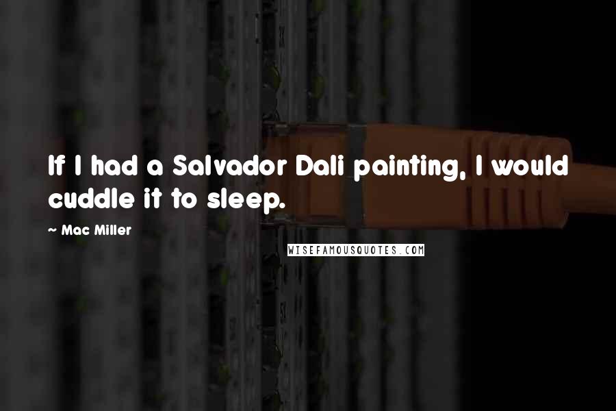 Mac Miller Quotes: If I had a Salvador Dali painting, I would cuddle it to sleep.