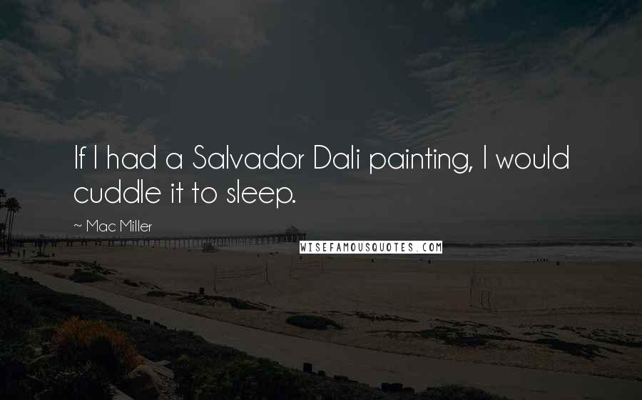 Mac Miller Quotes: If I had a Salvador Dali painting, I would cuddle it to sleep.