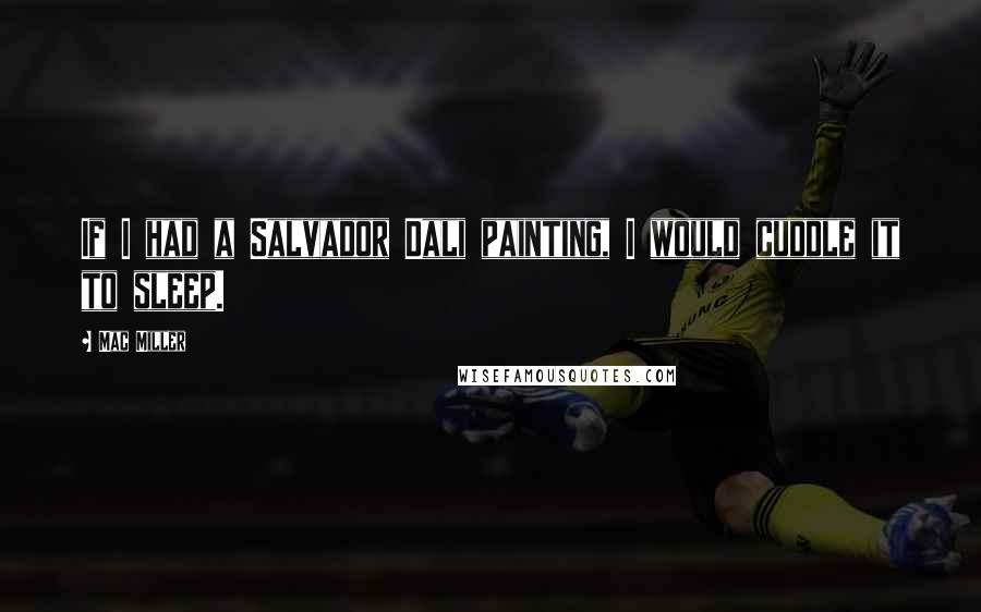 Mac Miller Quotes: If I had a Salvador Dali painting, I would cuddle it to sleep.