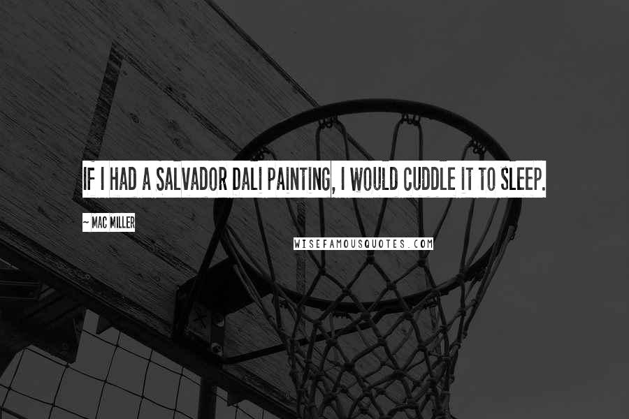 Mac Miller Quotes: If I had a Salvador Dali painting, I would cuddle it to sleep.