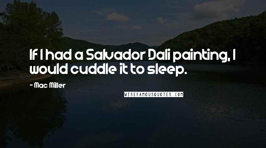 Mac Miller Quotes: If I had a Salvador Dali painting, I would cuddle it to sleep.