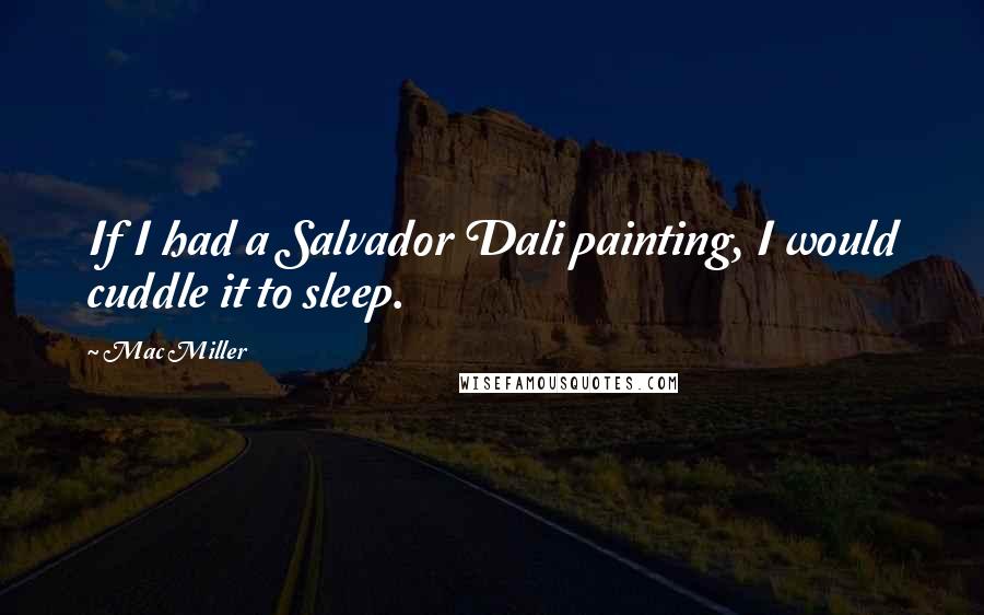 Mac Miller Quotes: If I had a Salvador Dali painting, I would cuddle it to sleep.