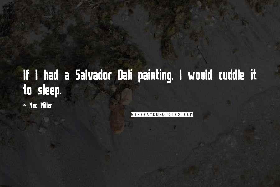 Mac Miller Quotes: If I had a Salvador Dali painting, I would cuddle it to sleep.