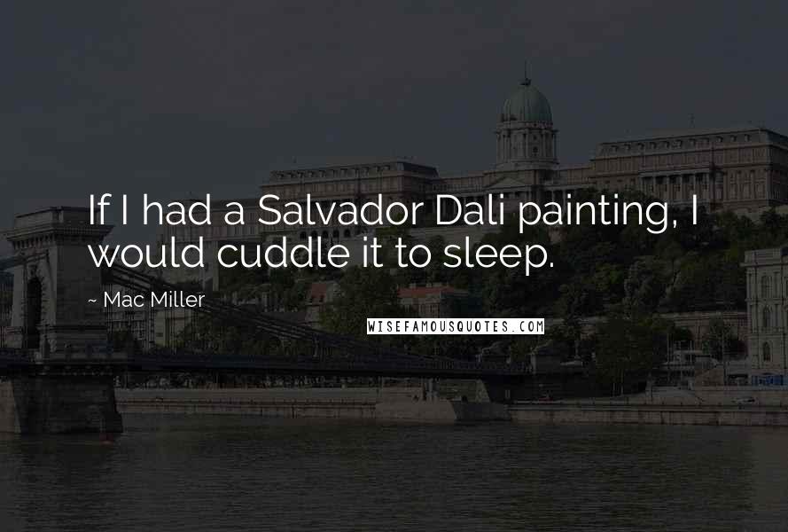 Mac Miller Quotes: If I had a Salvador Dali painting, I would cuddle it to sleep.