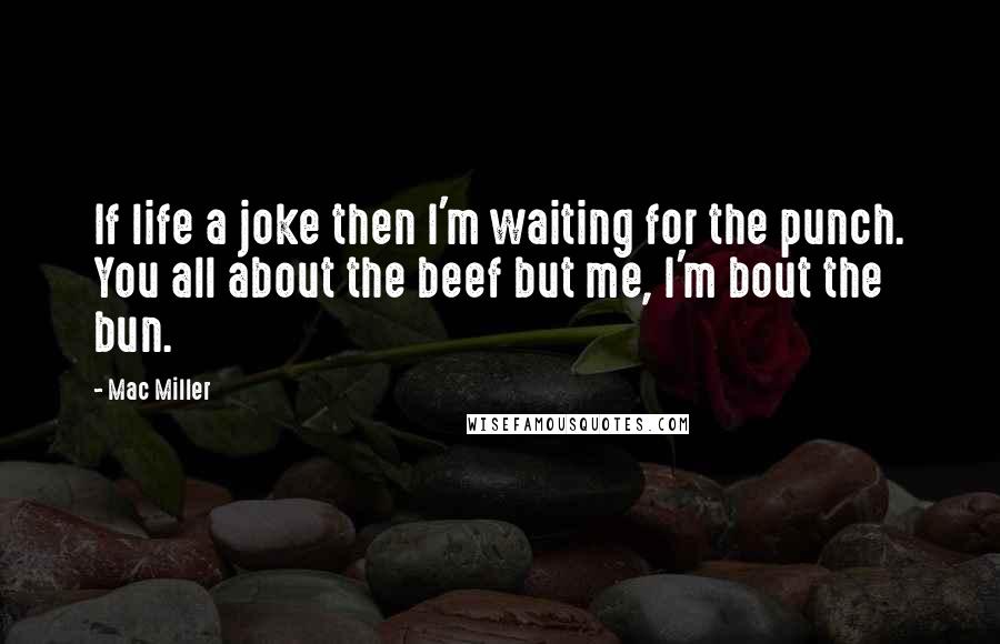 Mac Miller Quotes: If life a joke then I'm waiting for the punch. You all about the beef but me, I'm bout the bun.