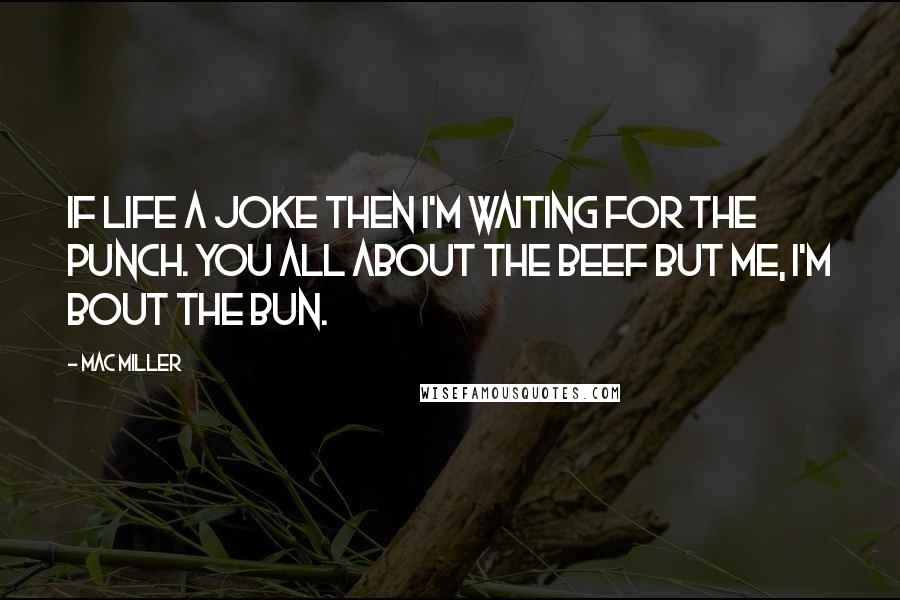 Mac Miller Quotes: If life a joke then I'm waiting for the punch. You all about the beef but me, I'm bout the bun.