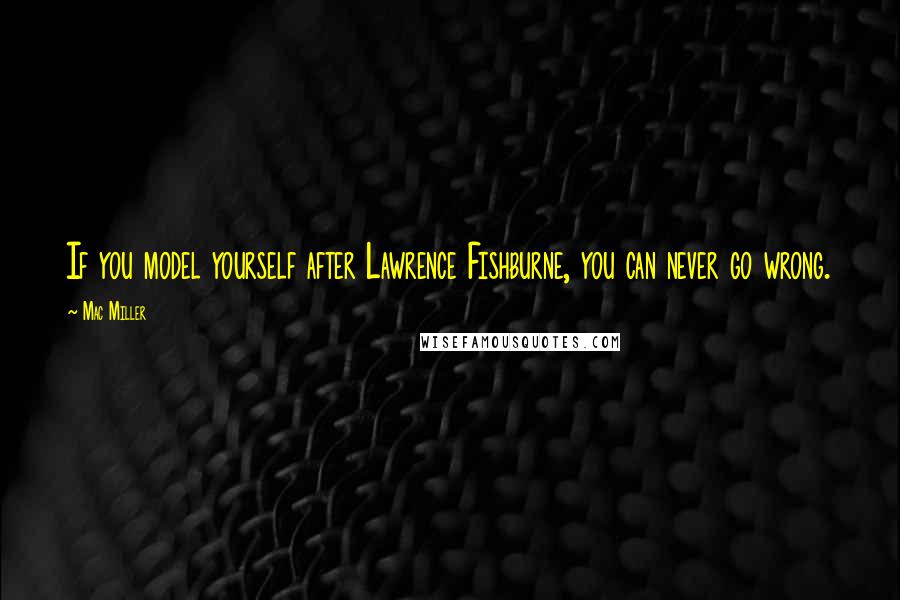 Mac Miller Quotes: If you model yourself after Lawrence Fishburne, you can never go wrong.