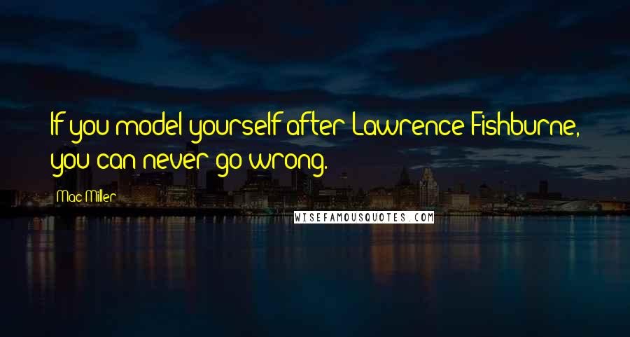 Mac Miller Quotes: If you model yourself after Lawrence Fishburne, you can never go wrong.