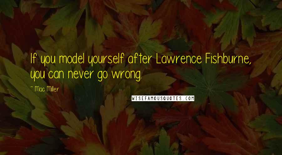 Mac Miller Quotes: If you model yourself after Lawrence Fishburne, you can never go wrong.