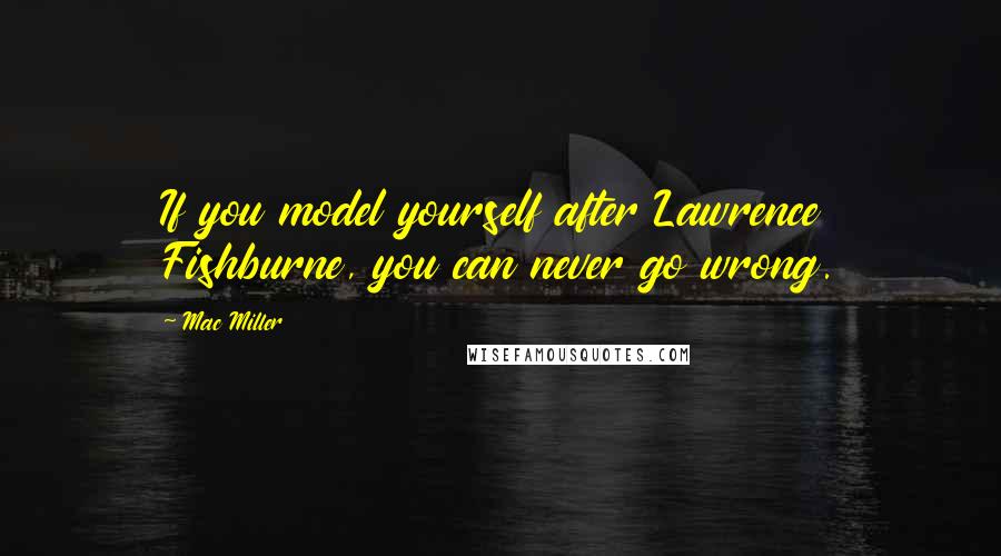 Mac Miller Quotes: If you model yourself after Lawrence Fishburne, you can never go wrong.