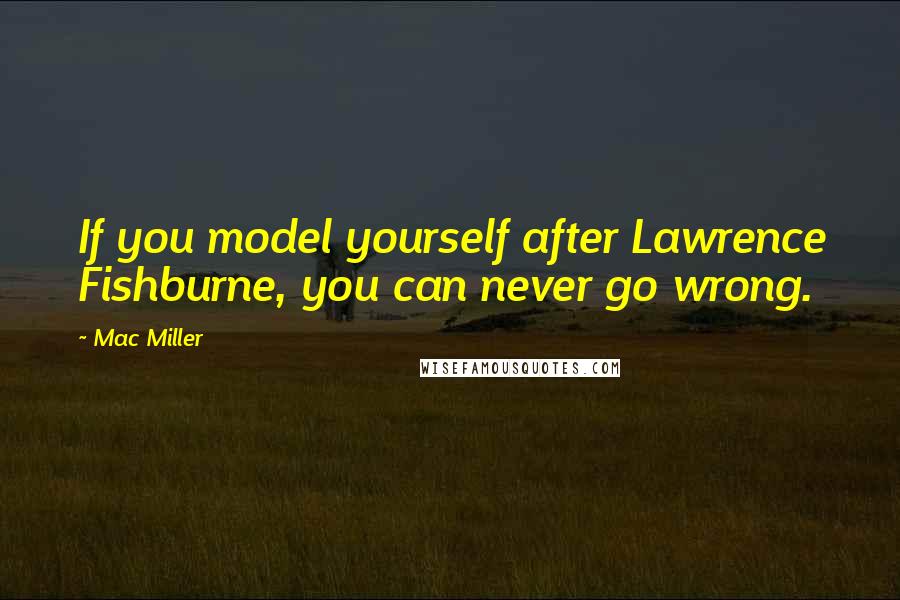 Mac Miller Quotes: If you model yourself after Lawrence Fishburne, you can never go wrong.