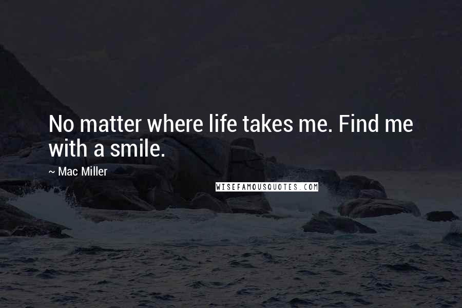 Mac Miller Quotes: No matter where life takes me. Find me with a smile.