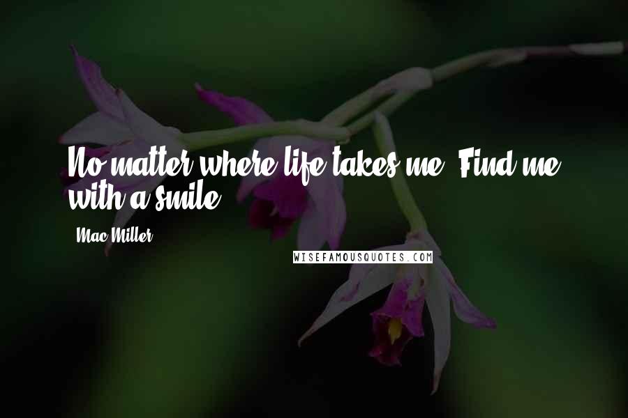 Mac Miller Quotes: No matter where life takes me. Find me with a smile.