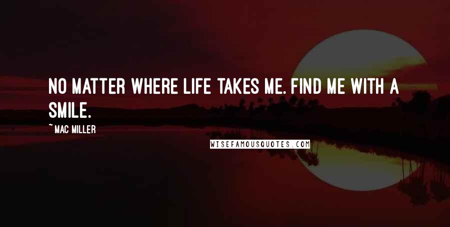Mac Miller Quotes: No matter where life takes me. Find me with a smile.