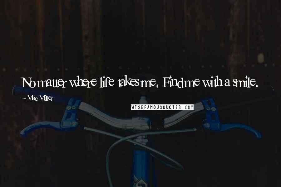 Mac Miller Quotes: No matter where life takes me. Find me with a smile.