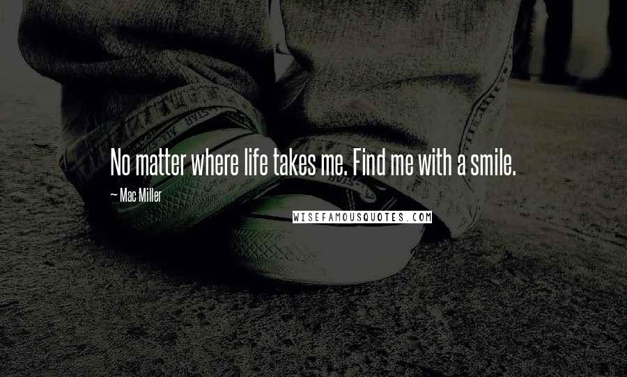 Mac Miller Quotes: No matter where life takes me. Find me with a smile.