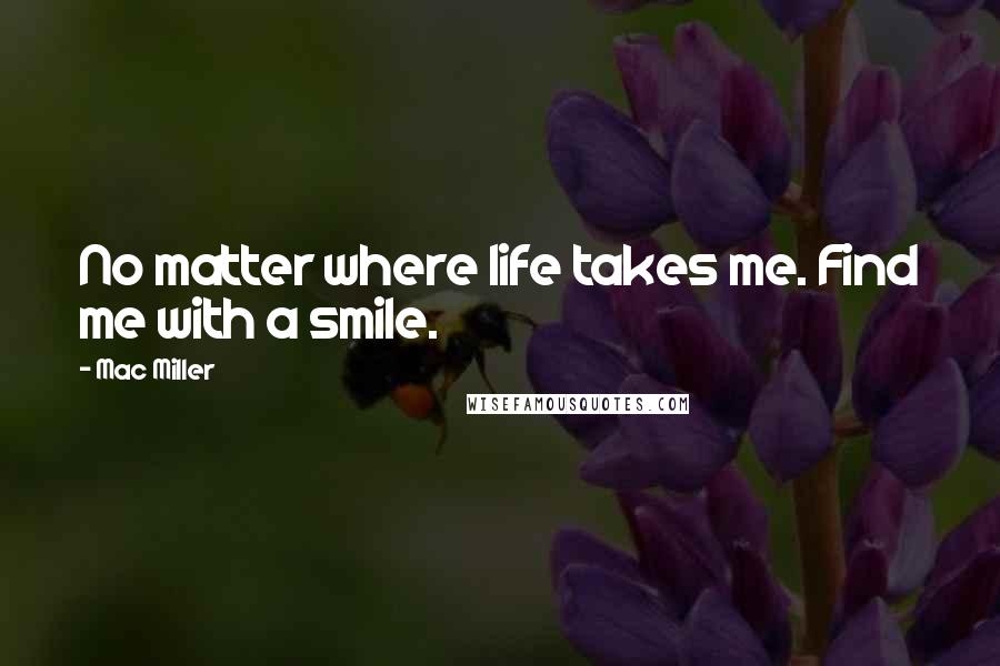 Mac Miller Quotes: No matter where life takes me. Find me with a smile.