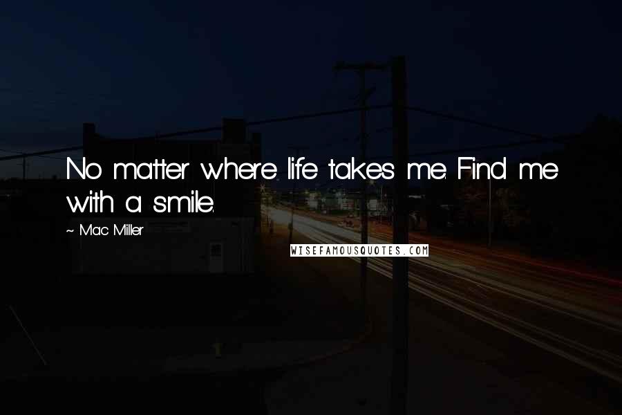 Mac Miller Quotes: No matter where life takes me. Find me with a smile.