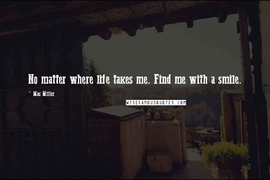 Mac Miller Quotes: No matter where life takes me. Find me with a smile.