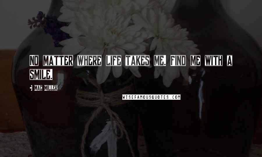 Mac Miller Quotes: No matter where life takes me. Find me with a smile.