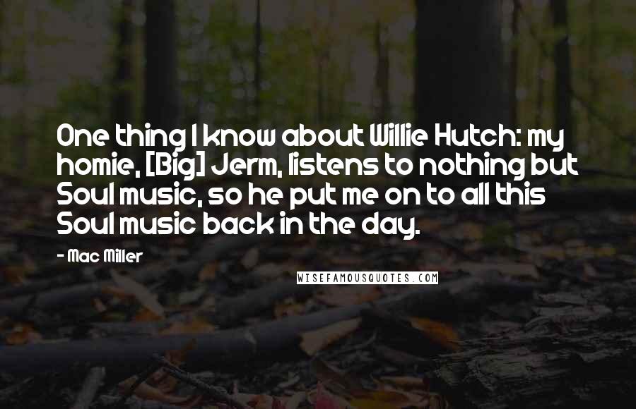 Mac Miller Quotes: One thing I know about Willie Hutch: my homie, [Big] Jerm, listens to nothing but Soul music, so he put me on to all this Soul music back in the day.